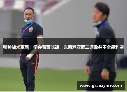 穆帅战术革新：学会看菜吃饭，以海港亚冠三连败并不全是利空